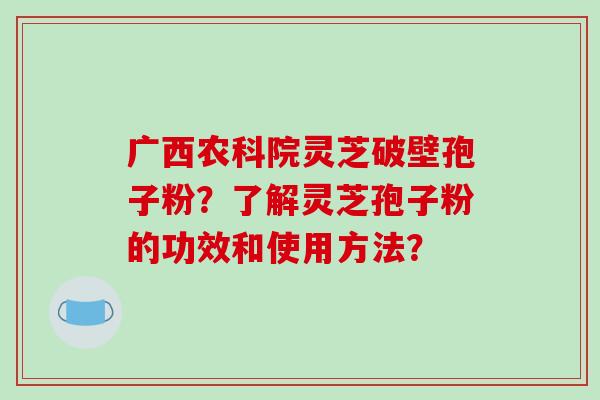 广西农科院灵芝破壁孢子粉？了解灵芝孢子粉的功效和使用方法？