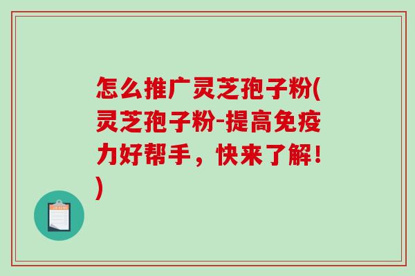 怎么推广灵芝孢子粉(灵芝孢子粉-提高免疫力好帮手，快来了解！)