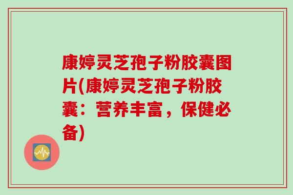康婷灵芝孢子粉胶囊图片(康婷灵芝孢子粉胶囊：营养丰富，保健必备)