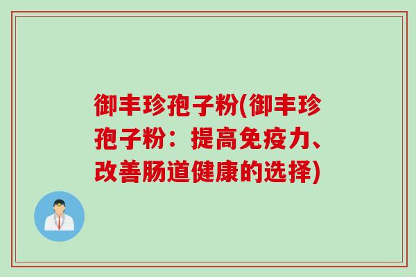 御丰珍孢子粉(御丰珍孢子粉：提高免疫力、改善肠道健康的选择)
