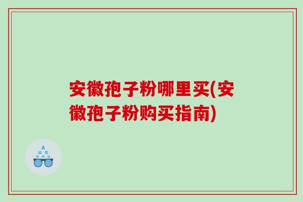 安徽孢子粉哪里买(安徽孢子粉购买指南)