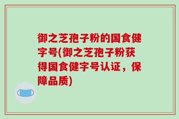 御之芝孢子粉的国食健字号(御之芝孢子粉获得国食健字号认证，保障品质)