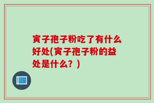 寅子孢子粉吃了有什么好处(寅子孢子粉的益处是什么？)
