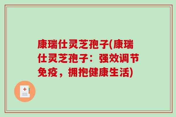 康瑞仕灵芝孢子(康瑞仕灵芝孢子：强效调节免疫，拥抱健康生活)