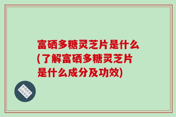 富硒多糖灵芝片是什么(了解富硒多糖灵芝片是什么成分及功效)