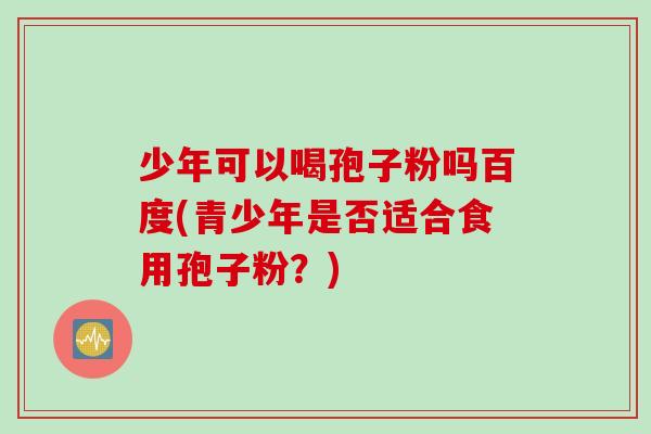 少年可以喝孢子粉吗百度(青少年是否适合食用孢子粉？)