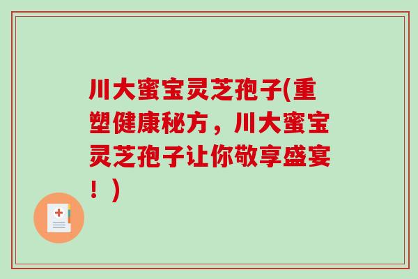 川大蜜宝灵芝孢子(重塑健康秘方，川大蜜宝灵芝孢子让你敬享盛宴！)
