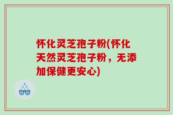 怀化灵芝孢子粉(怀化天然灵芝孢子粉，无添加保健更安心)