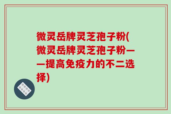 微灵岳牌灵芝孢子粉(微灵岳牌灵芝孢子粉——提高免疫力的不二选择)