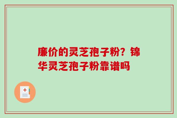廉价的灵芝孢子粉？锦华灵芝孢子粉靠谱吗