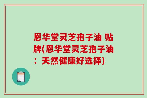 恩华堂灵芝孢子油 贴牌(恩华堂灵芝孢子油：天然健康好选择)