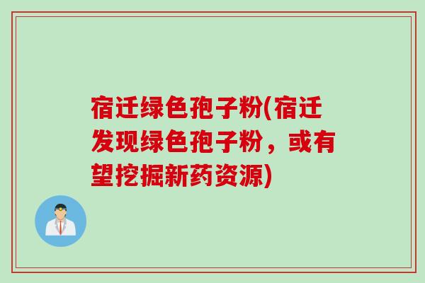 宿迁绿色孢子粉(宿迁发现绿色孢子粉，或有望挖掘新药资源)