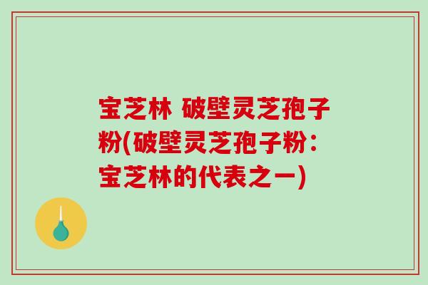 宝芝林 破壁灵芝孢子粉(破壁灵芝孢子粉：宝芝林的代表之一)