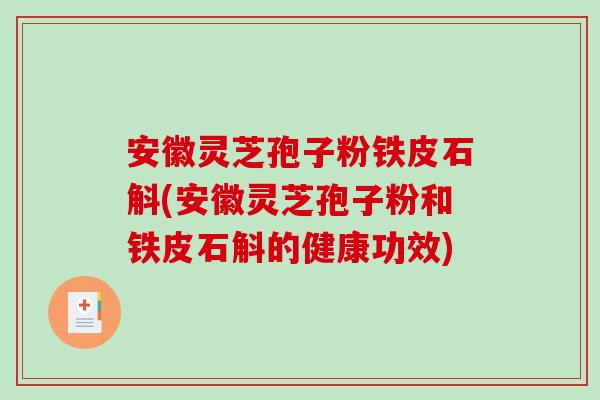安徽灵芝孢子粉铁皮石斛(安徽灵芝孢子粉和铁皮石斛的健康功效)