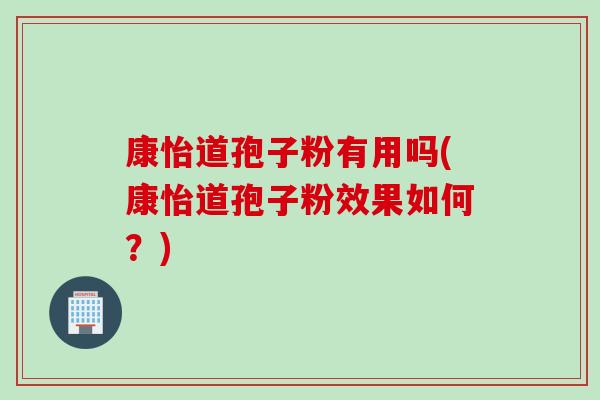 康怡道孢子粉有用吗(康怡道孢子粉效果如何？)