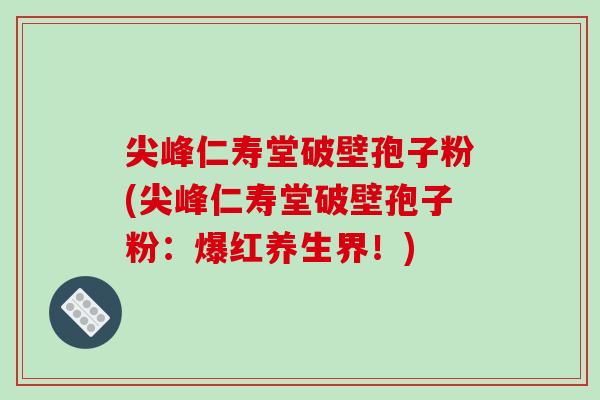 尖峰仁寿堂破壁孢子粉(尖峰仁寿堂破壁孢子粉：爆红养生界！)