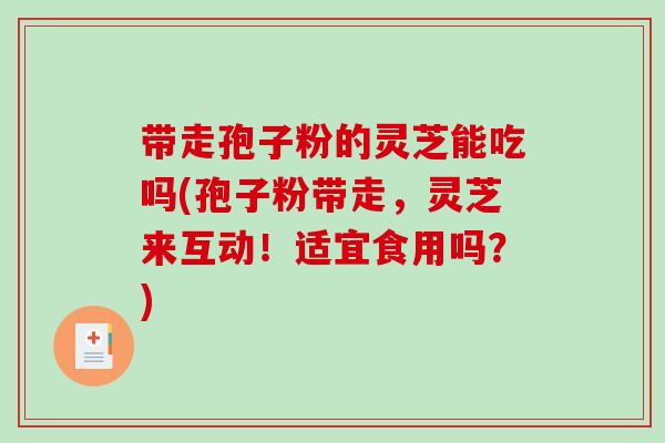 带走孢子粉的灵芝能吃吗(孢子粉带走，灵芝来互动！适宜食用吗？)