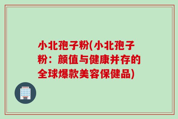 小北孢子粉(小北孢子粉：颜值与健康并存的全球爆款美容保健品)