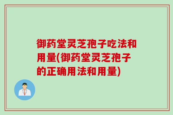 御药堂灵芝孢子吃法和用量(御药堂灵芝孢子的正确用法和用量)