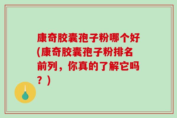 康奇胶囊孢子粉哪个好(康奇胶囊孢子粉排名前列，你真的了解它吗？)