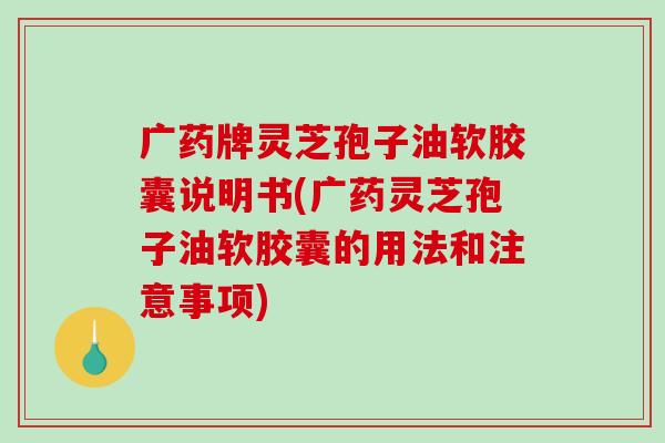 广药牌灵芝孢子油软胶囊说明书(广药灵芝孢子油软胶囊的用法和注意事项)