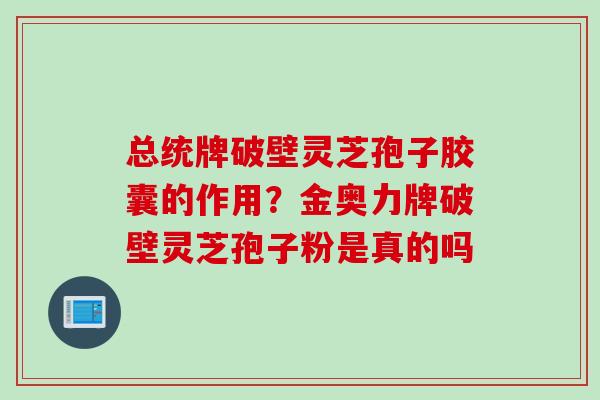 总统牌破壁灵芝孢子胶囊的作用？金奥力牌破壁灵芝孢子粉是真的吗