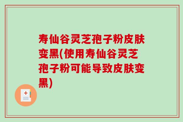 寿仙谷灵芝孢子粉皮肤变黑(使用寿仙谷灵芝孢子粉可能导致皮肤变黑)