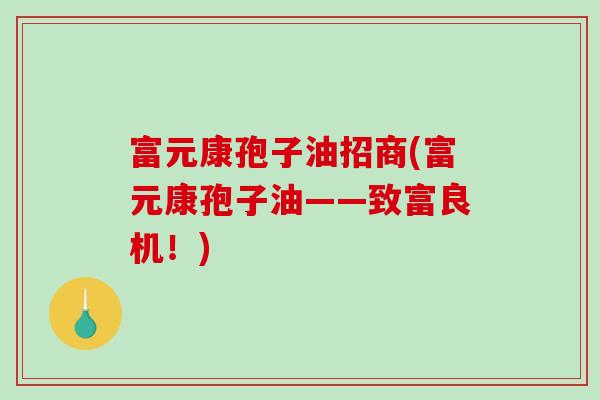 富元康孢子油招商(富元康孢子油——致富良机！)