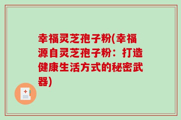 幸福灵芝孢子粉(幸福源自灵芝孢子粉：打造健康生活方式的秘密武器)