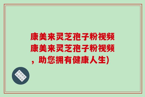 康美来灵芝孢子粉视频康美来灵芝孢子粉视频，助您拥有健康人生)