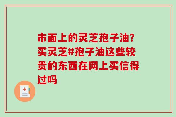 市面上的灵芝孢子油？买灵芝#孢子油这些较贵的东西在网上买信得过吗