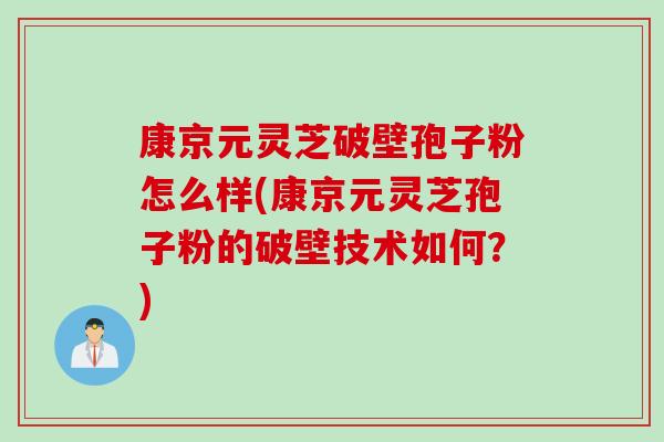 康京元灵芝破壁孢子粉怎么样(康京元灵芝孢子粉的破壁技术如何？)