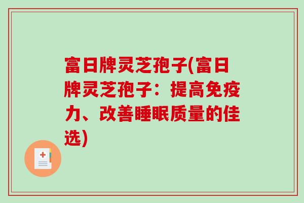 富日牌灵芝孢子(富日牌灵芝孢子：提高免疫力、改善睡眠质量的佳选)