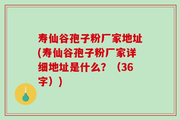 寿仙谷孢子粉厂家地址(寿仙谷孢子粉厂家详细地址是什么？（36字）)