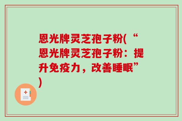 恩光牌灵芝孢子粉(“恩光牌灵芝孢子粉：提升免疫力，改善睡眠”)