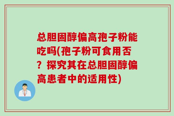 总胆固醇偏高孢子粉能吃吗(孢子粉可食用否？探究其在总胆固醇偏高患者中的适用性)