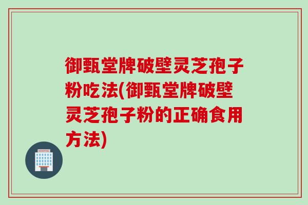 御甄堂牌破壁灵芝孢子粉吃法(御甄堂牌破壁灵芝孢子粉的正确食用方法)