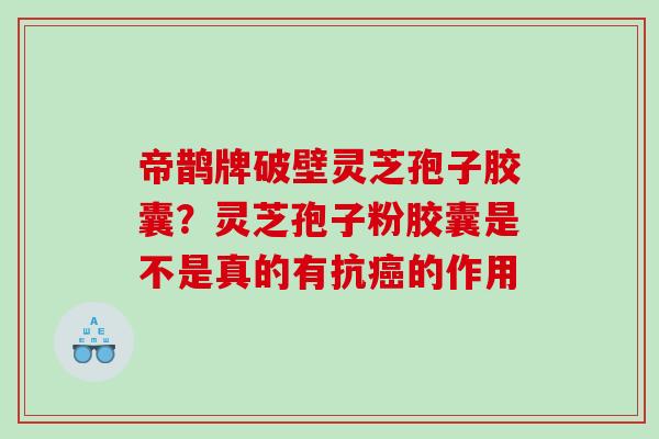 帝鹊牌破壁灵芝孢子胶囊？灵芝孢子粉胶囊是不是真的有抗癌的作用