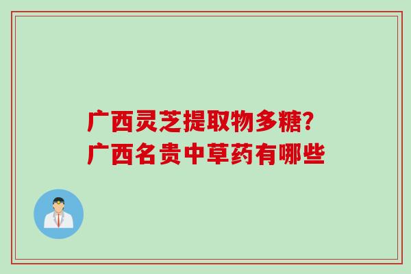 广西灵芝提取物多糖？广西名贵中草药有哪些