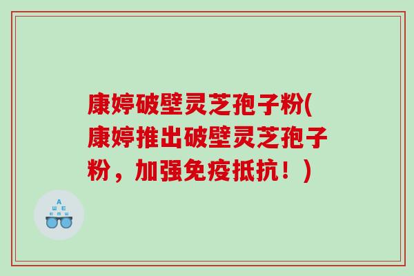 康婷破壁灵芝孢子粉(康婷推出破壁灵芝孢子粉，加强免疫抵抗！)