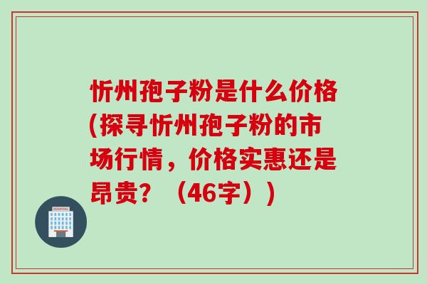 忻州孢子粉是什么价格(探寻忻州孢子粉的市场行情，价格实惠还是昂贵？（46字）)
