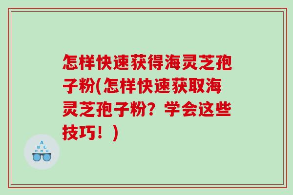 怎样快速获得海灵芝孢子粉(怎样快速获取海灵芝孢子粉？学会这些技巧！)