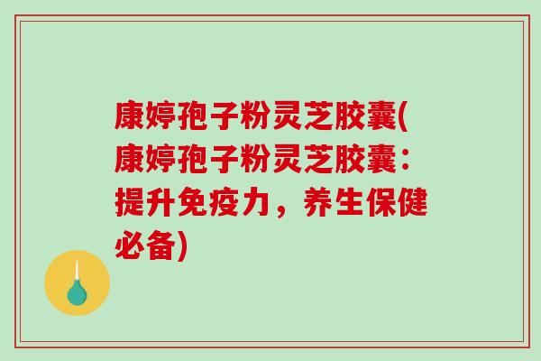 康婷孢子粉灵芝胶囊(康婷孢子粉灵芝胶囊：提升免疫力，养生保健必备)