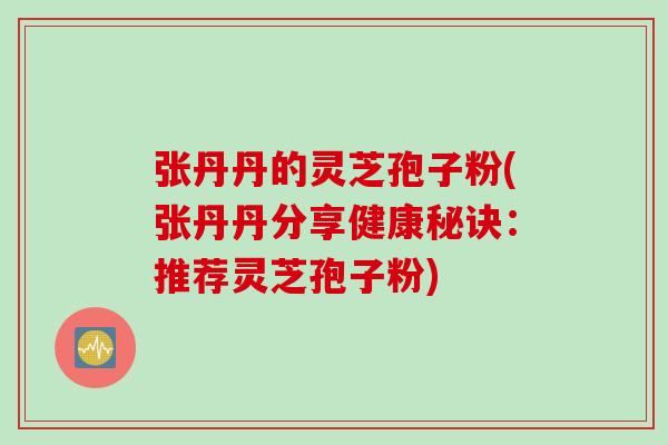 张丹丹的灵芝孢子粉(张丹丹分享健康秘诀：推荐灵芝孢子粉)
