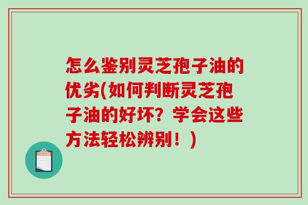 怎么鉴别灵芝孢子油的优劣(如何判断灵芝孢子油的好坏？学会这些方法轻松辨别！)
