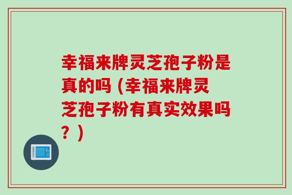 幸福来牌灵芝孢子粉是真的吗 (幸福来牌灵芝孢子粉有真实效果吗？)