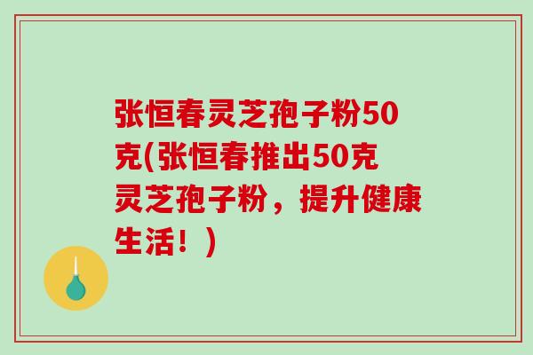 张恒春灵芝孢子粉50克(张恒春推出50克灵芝孢子粉，提升健康生活！)
