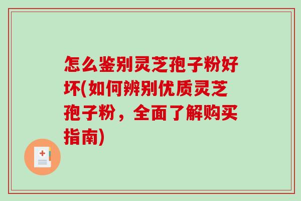 怎么鉴别灵芝孢子粉好坏(如何辨别优质灵芝孢子粉，全面了解购买指南)