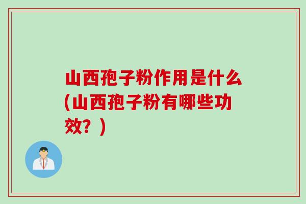 山西孢子粉作用是什么(山西孢子粉有哪些功效？)