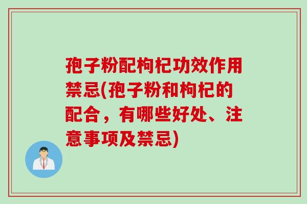 孢子粉配枸杞功效作用禁忌(孢子粉和枸杞的配合，有哪些好处、注意事项及禁忌)
